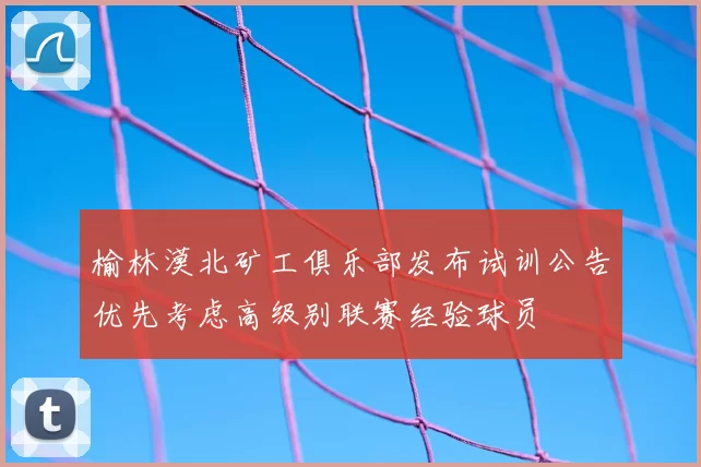 榆林漠北矿工俱乐部发布试训公告优先考虑高级别联赛经验球员