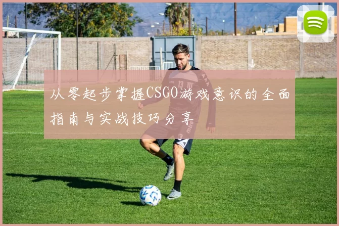 从零起步掌握CSGO游戏意识的全面指南与实战技巧分享