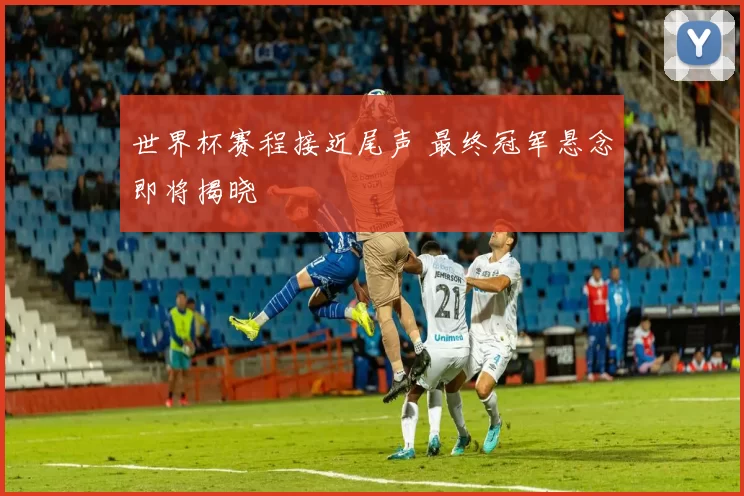 世界杯赛程接近尾声 最终冠军悬念即将揭晓