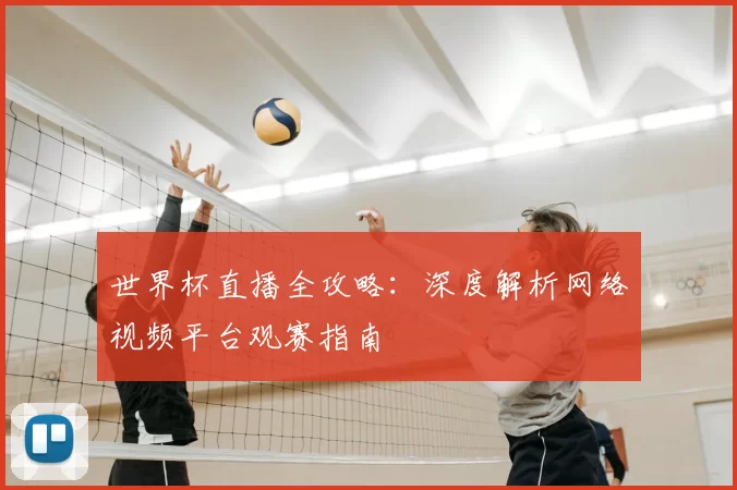 世界杯直播全攻略：深度解析网络视频平台观赛指南