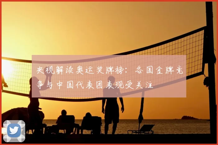 央视解读奥运奖牌榜：各国金牌竞争与中国代表团表现受关注