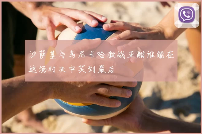 沙萨基与乌尼卡哈激战正酣谁能在这场对决中笑到最后