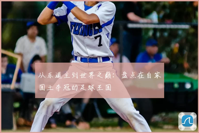 从东道主到世界之巅:盘点在自家国土夺冠的足球王国