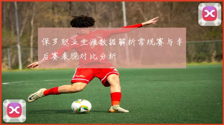 保罗职业生涯数据解析常规赛与季后赛表现对比分析