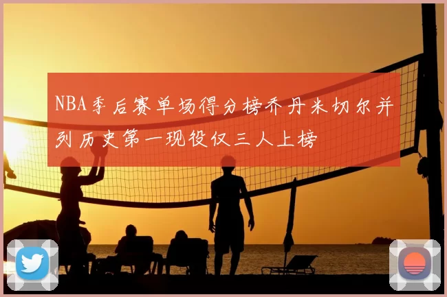 NBA季后赛单场得分榜乔丹米切尔并列历史第一现役仅三人上榜
