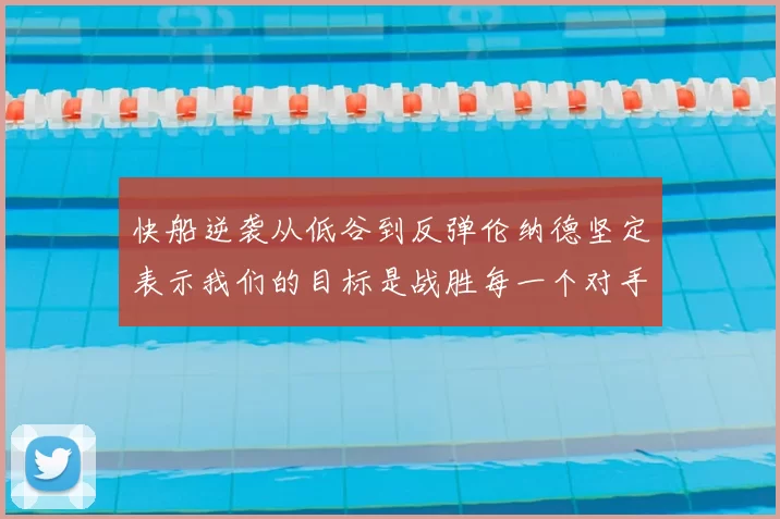快船逆袭从低谷到反弹伦纳德坚定表示我们的目标是战胜每一个对手