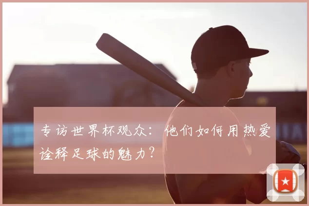 专访世界杯观众：他们如何用热爱诠释足球的魅力？