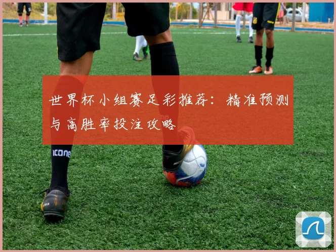 世界杯小组赛足彩推荐:精准预测与高胜率投注攻略