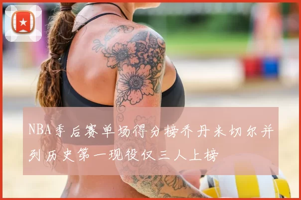 NBA季后赛单场得分榜乔丹米切尔并列历史第一现役仅三人上榜