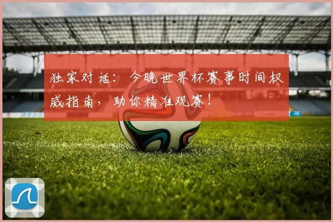 独家对话:今晚世界杯赛事时间权威指南,助你精准观赛!
