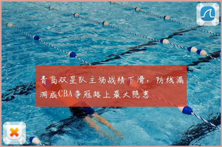 青岛双星队主场战绩下滑，防线漏洞成CBA争冠路上最大隐患