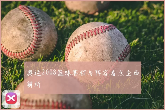 奥运2008篮球赛程与阵容看点全面解析