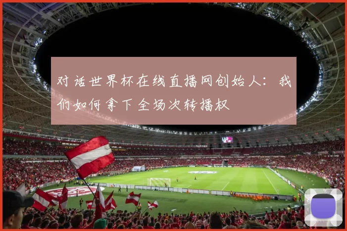 对话世界杯在线直播网创始人：我们如何拿下全场次转播权