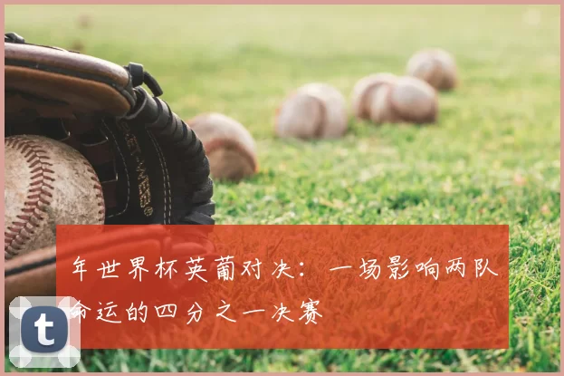 年世界杯英葡对决：一场影响两队命运的四分之一决赛