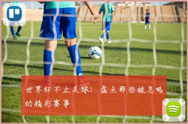 世界杯不止足球：盘点那些被忽略的精彩赛事
