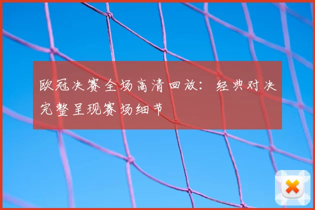 欧冠决赛全场高清回放:经典对决完整呈现赛场细节