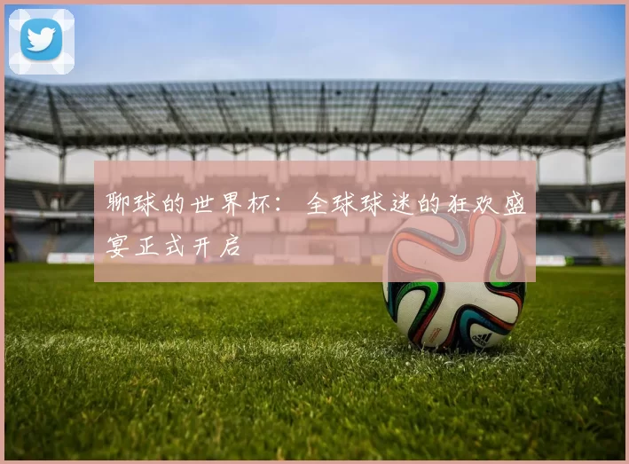 聊球的世界杯：全球球迷的狂欢盛宴正式开启