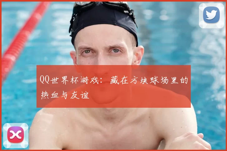 QQ世界杯游戏:藏在方块球场里的热血与友谊