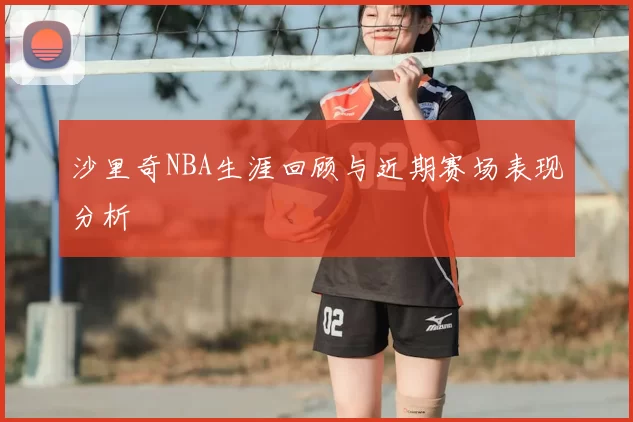 沙里奇NBA生涯回顾与近期赛场表现分析
