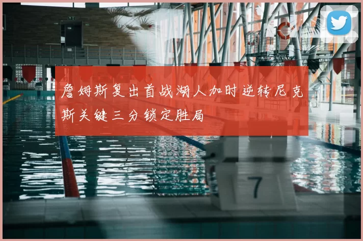 詹姆斯复出首战湖人加时逆转尼克斯关键三分锁定胜局
