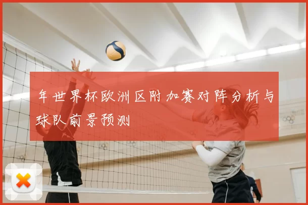 年世界杯欧洲区附加赛对阵分析与球队前景预测