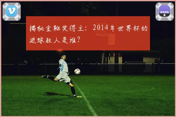 揭秘金靴奖得主:2014年世界杯的进球狂人是谁?