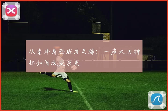 从南非看西班牙足球：一座大力神杯如何改变历史