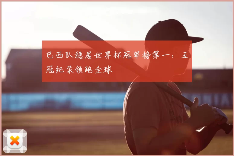 巴西队稳居世界杯冠军榜第一,五冠纪录领跑全球