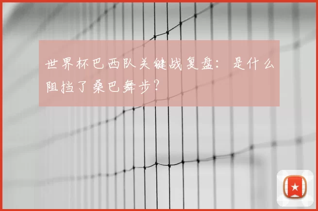 世界杯巴西队关键战复盘:是什么阻挡了桑巴舞步?