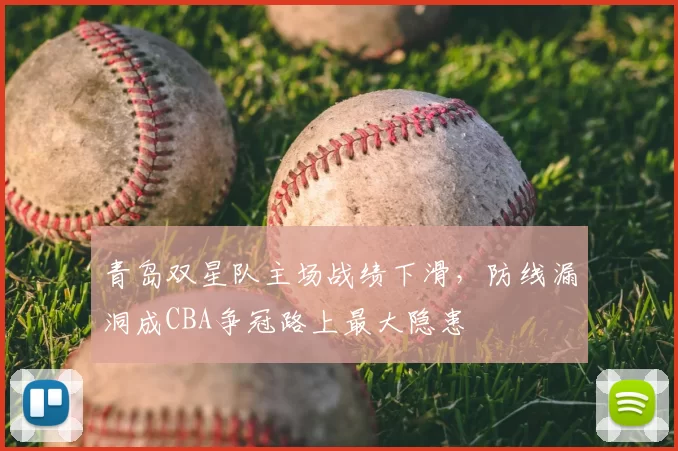 青岛双星队主场战绩下滑，防线漏洞成CBA争冠路上最大隐患