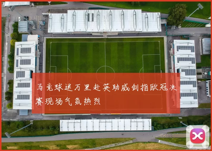 马竞球迷万里赴英助威剑指欧冠决赛现场气氛热烈