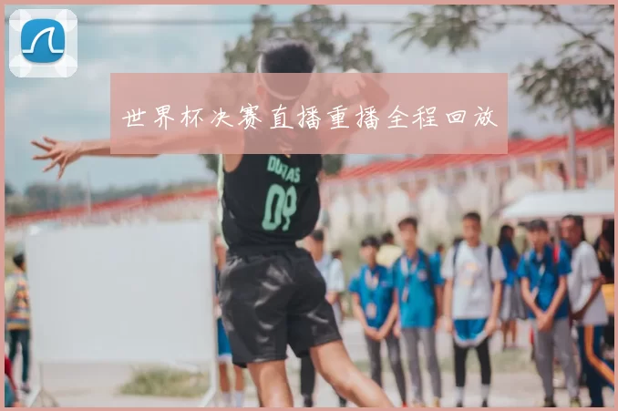 世界杯决赛直播重播全程回放