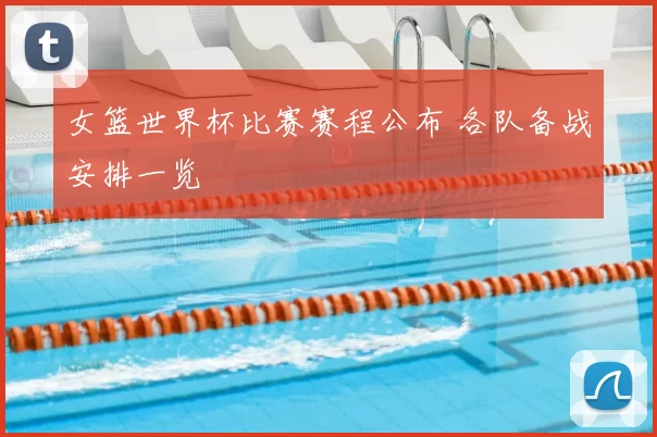 女篮世界杯比赛赛程公布 各队备战安排一览