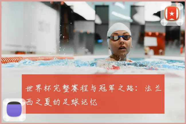 世界杯完整赛程与冠军之路:法兰西之夏的足球记忆