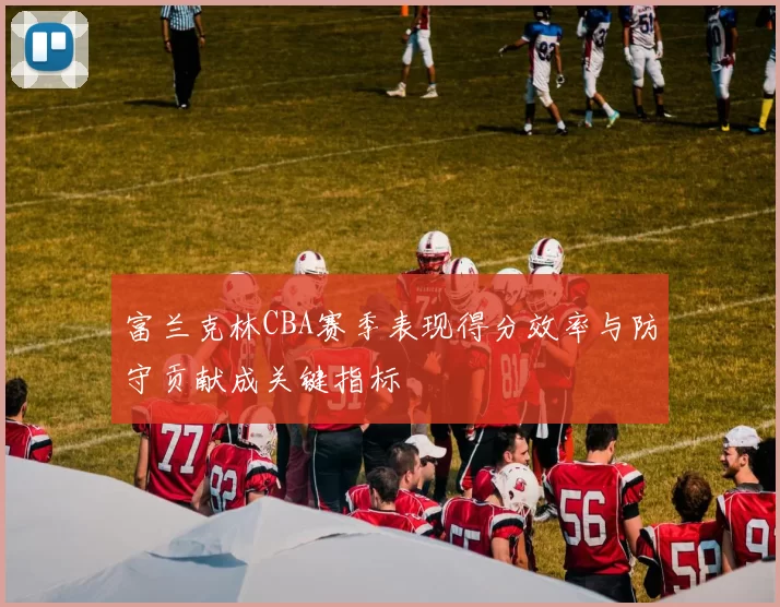 富兰克林CBA赛季表现得分效率与防守贡献成关键指标