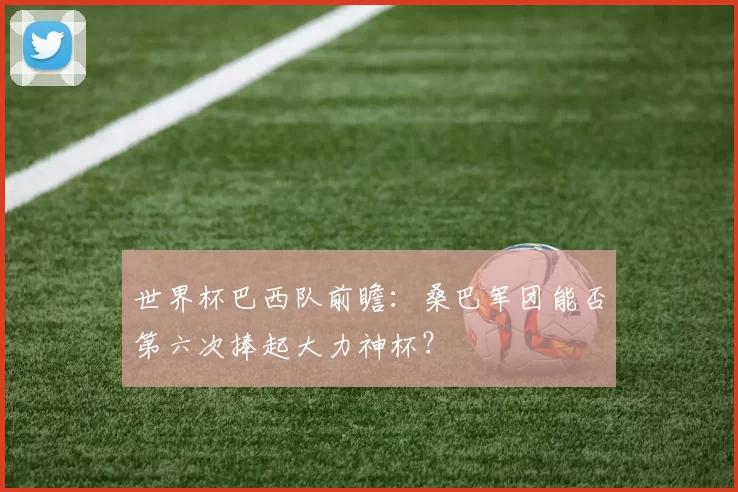 世界杯巴西队前瞻：桑巴军团能否第六次捧起大力神杯？