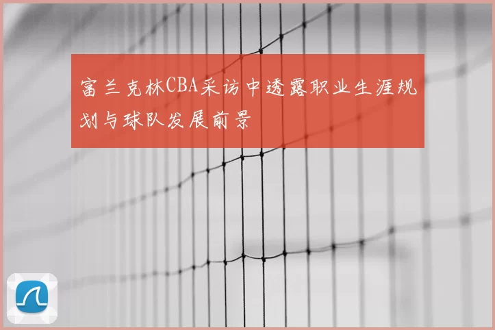 富兰克林CBA采访中透露职业生涯规划与球队发展前景
