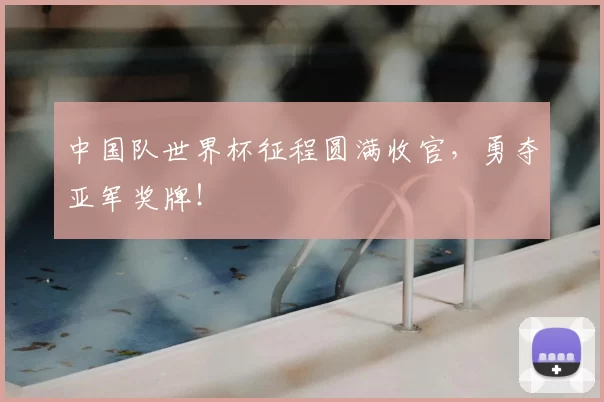 中国队世界杯征程圆满收官,勇夺亚军奖牌!