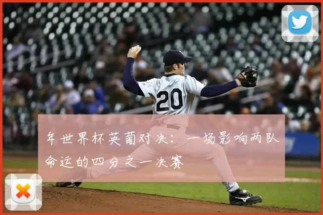 年世界杯英葡对决：一场影响两队命运的四分之一决赛
