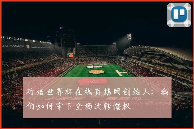 对话世界杯在线直播网创始人：我们如何拿下全场次转播权