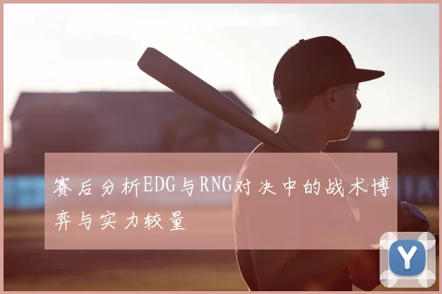 赛后分析EDG与RNG对决中的战术博弈与实力较量