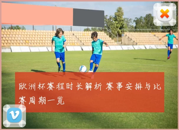 欧洲杯赛程时长解析 赛事安排与比赛周期一览