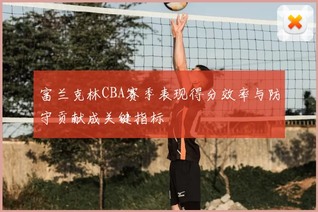 富兰克林CBA赛季表现得分效率与防守贡献成关键指标