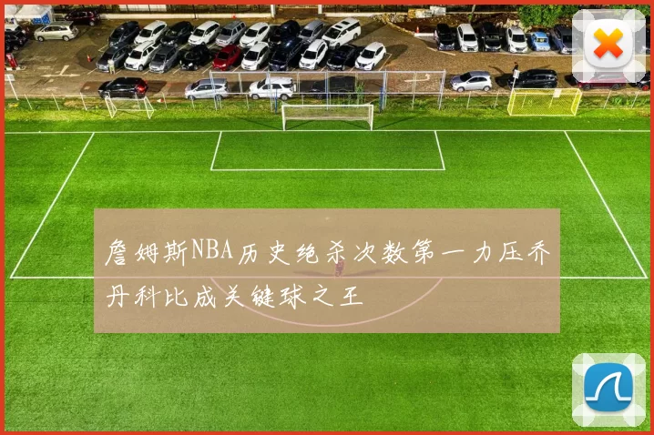 詹姆斯NBA历史绝杀次数第一力压乔丹科比成关键球之王