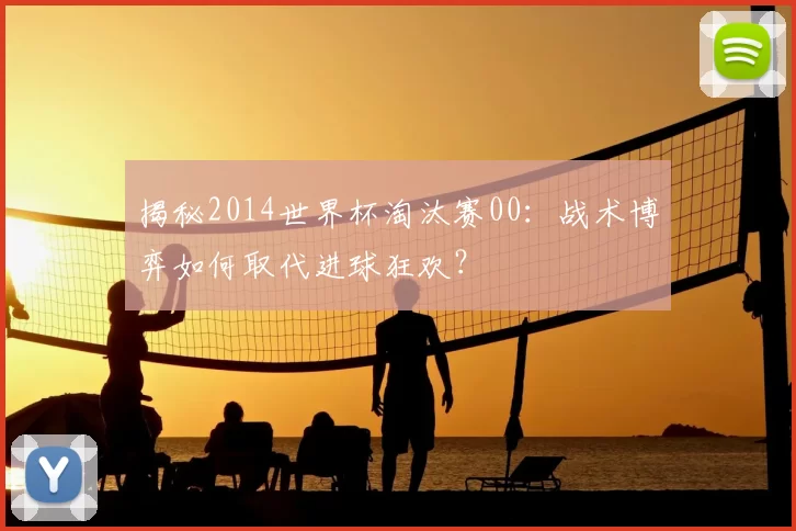 揭秘2014世界杯淘汰赛00:战术博弈如何取代进球狂欢?