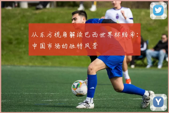 从东方视角解读巴西世界杯赔率：中国市场的独特风景
