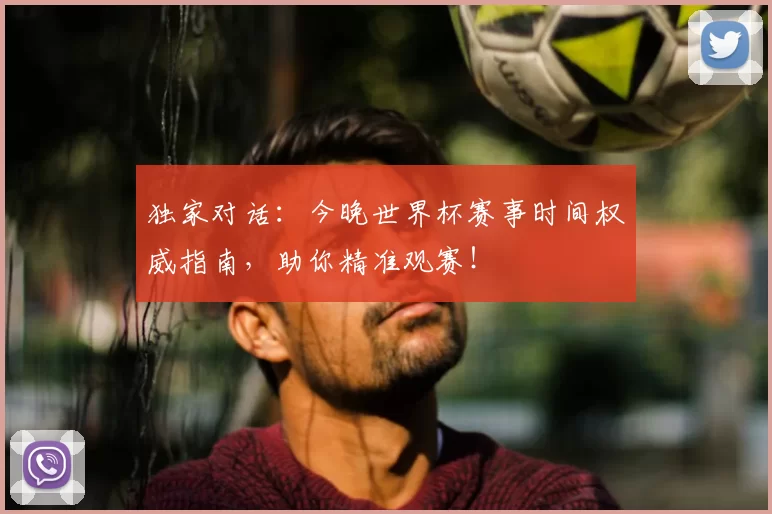独家对话：今晚世界杯赛事时间权威指南，助你精准观赛！