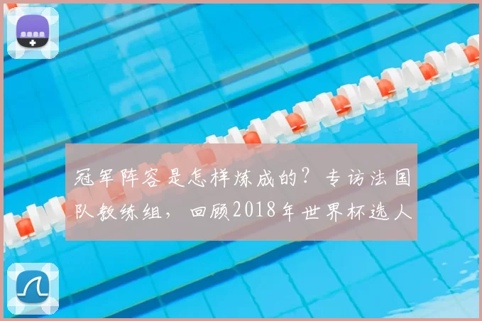 冠军阵容是怎样炼成的?专访法国队教练组,回顾2018年世界杯选人用人之道