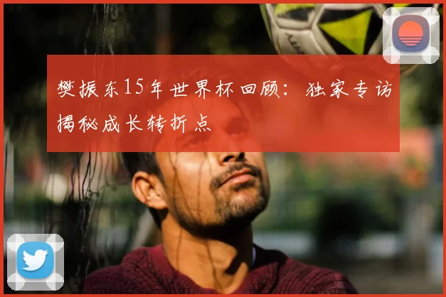 樊振东15年世界杯回顾：独家专访揭秘成长转折点