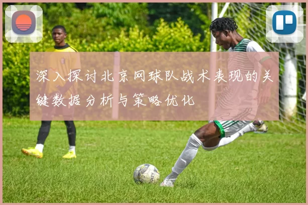 深入探讨北京网球队战术表现的关键数据分析与策略优化
